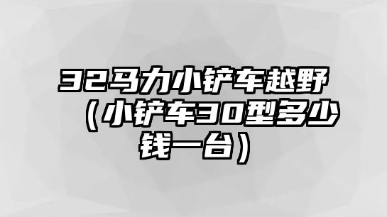 32馬力小鏟車越野（小鏟車30型多少錢一臺）