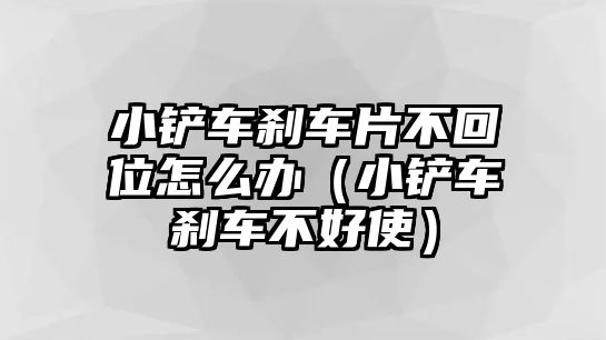 小鏟車剎車片不回位怎么辦（小鏟車剎車不好使）