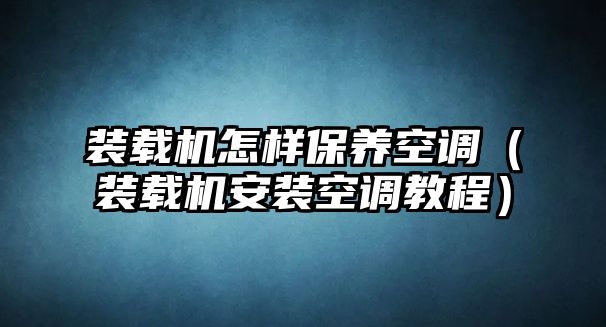 裝載機(jī)怎樣保養(yǎng)空調(diào)（裝載機(jī)安裝空調(diào)教程）