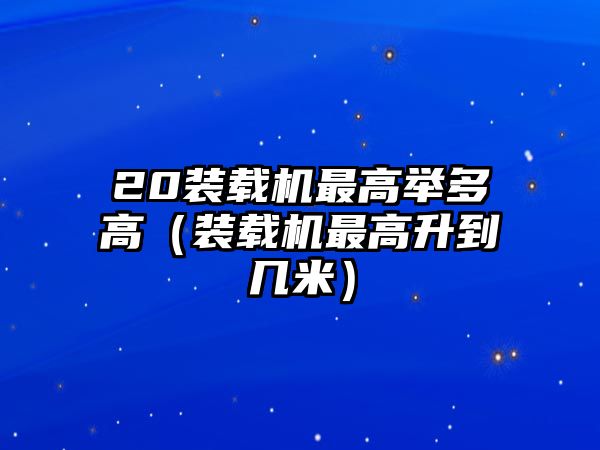 20裝載機最高舉多高（裝載機最高升到幾米）