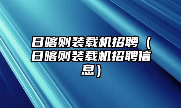 日喀則裝載機招聘（日喀則裝載機招聘信息）