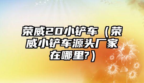 榮威20小鏟車(chē)（榮威小鏟車(chē)源頭廠家在哪里?）