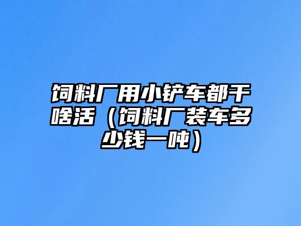 飼料廠用小鏟車都干啥活（飼料廠裝車多少錢一噸）