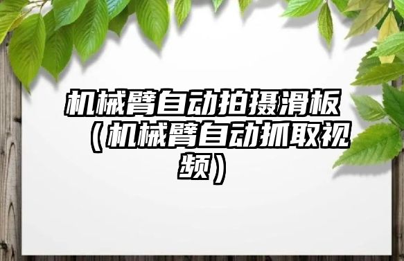 機械臂自動拍攝滑板（機械臂自動抓取視頻）