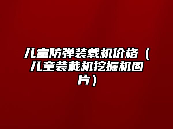 兒童防彈裝載機價格（兒童裝載機挖掘機圖片）