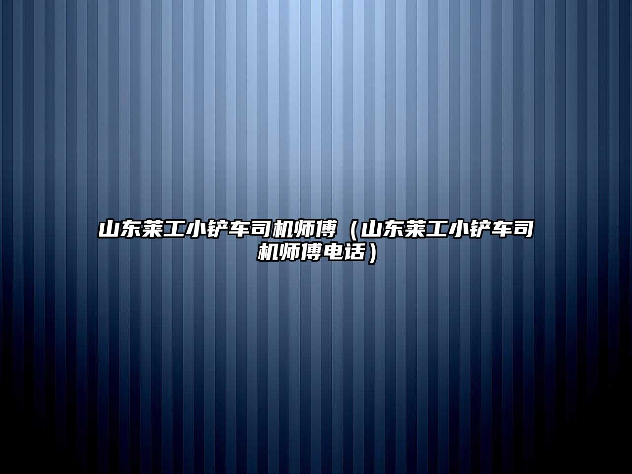 山東萊工小鏟車司機師傅（山東萊工小鏟車司機師傅電話）