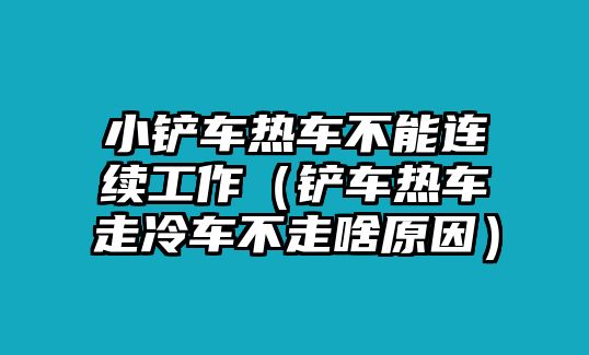 小鏟車熱車不能連續工作（鏟車熱車走冷車不走啥原因）