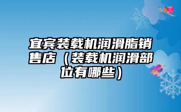 宜賓裝載機潤滑脂銷售店（裝載機潤滑部位有哪些）