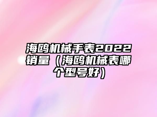 海鷗機械手表2022銷量（海鷗機械表哪個型號好）