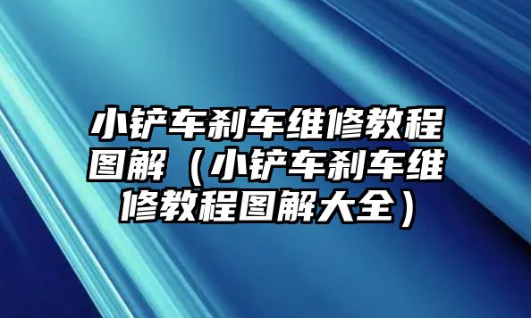 小鏟車剎車維修教程圖解（小鏟車剎車維修教程圖解大全）