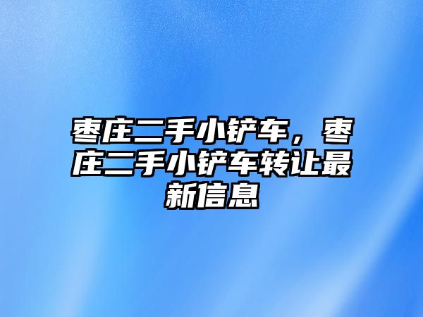 棗莊二手小鏟車，棗莊二手小鏟車轉(zhuǎn)讓最新信息