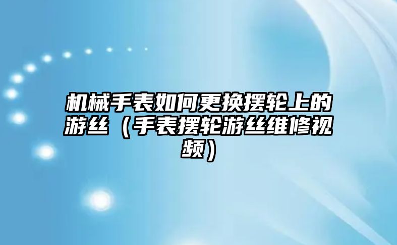 機械手表如何更換擺輪上的游絲（手表擺輪游絲維修視頻）