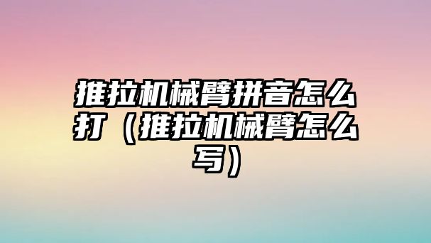 推拉機械臂拼音怎么打（推拉機械臂怎么寫）