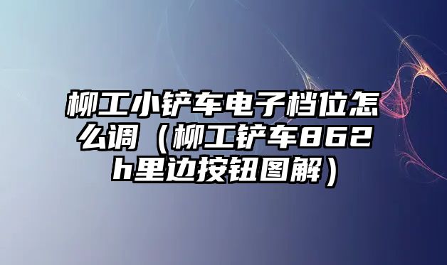 柳工小鏟車電子檔位怎么調(diào)（柳工鏟車862h里邊按鈕圖解）