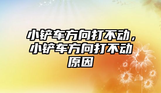 小鏟車方向打不動，小鏟車方向打不動原因