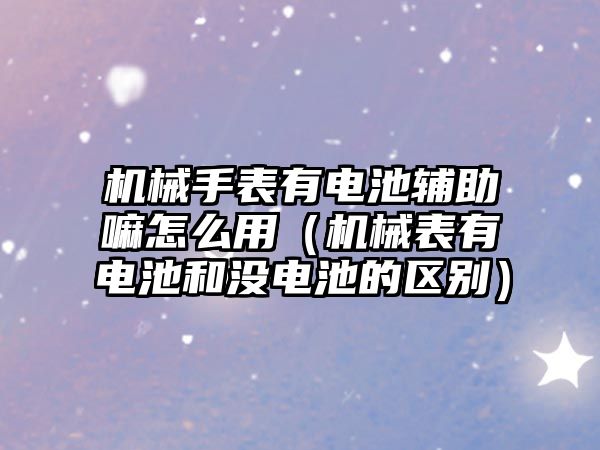 機械手表有電池輔助嘛怎么用（機械表有電池和沒電池的區別）