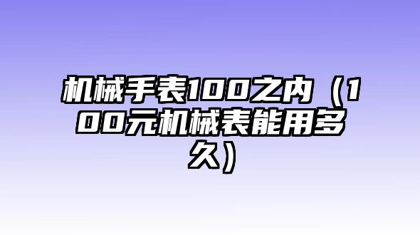 機械手表100之內（100元機械表能用多久）