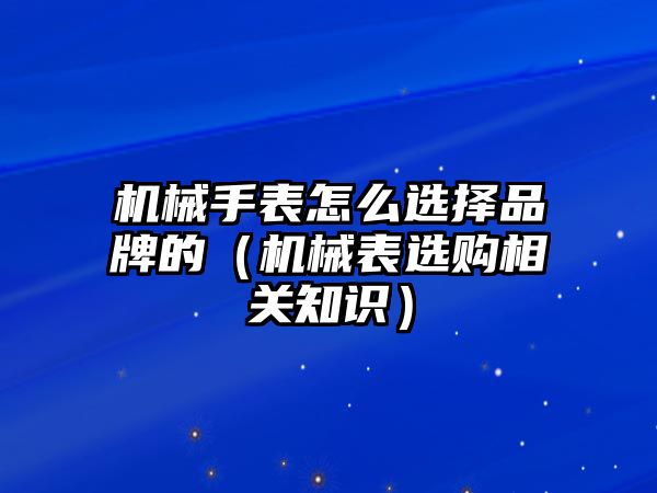 機械手表怎么選擇品牌的（機械表選購相關知識）