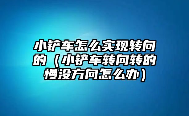 小鏟車怎么實現(xiàn)轉(zhuǎn)向的（小鏟車轉(zhuǎn)向轉(zhuǎn)的慢沒方向怎么辦）