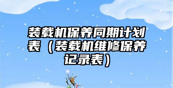 裝載機保養同期計劃表（裝載機維修保養記錄表）