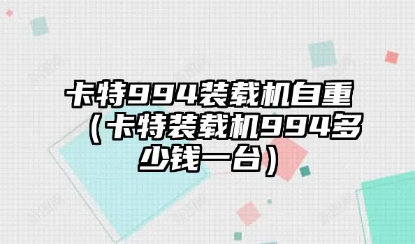 卡特994裝載機自重（卡特裝載機994多少錢一臺）