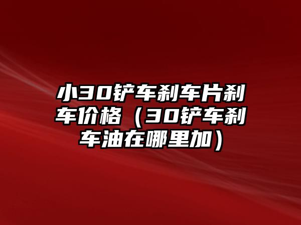 小30鏟車剎車片剎車價格（30鏟車剎車油在哪里加）