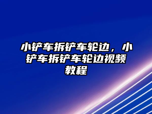 小鏟車拆鏟車輪邊，小鏟車拆鏟車輪邊視頻教程