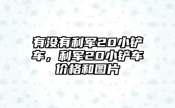 有沒有利軍20小鏟車，利軍20小鏟車價(jià)格和圖片