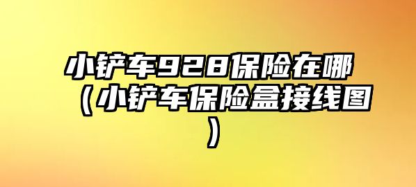 小鏟車928保險在哪（小鏟車保險盒接線圖）