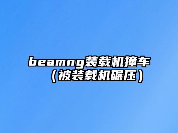 beamng裝載機撞車（被裝載機碾壓）