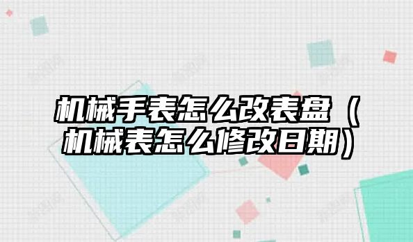 機械手表怎么改表盤（機械表怎么修改日期）