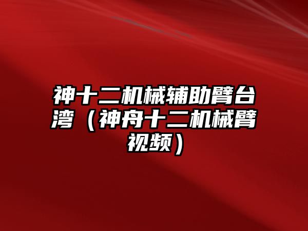 神十二機械輔助臂臺灣（神舟十二機械臂視頻）