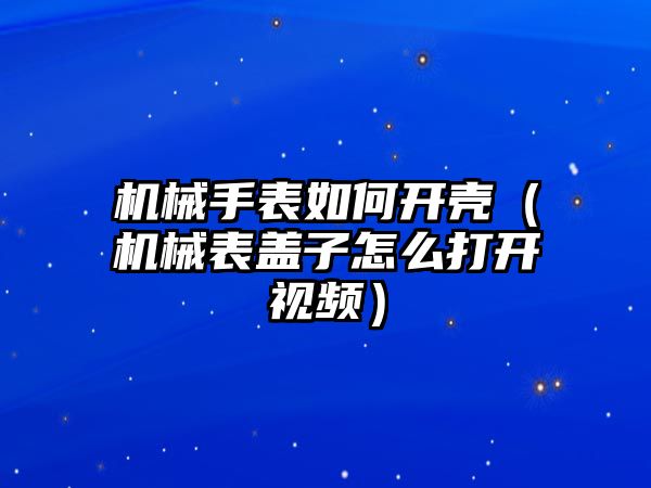 機械手表如何開殼（機械表蓋子怎么打開視頻）