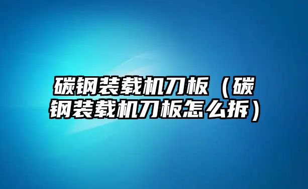 碳鋼裝載機刀板（碳鋼裝載機刀板怎么拆）