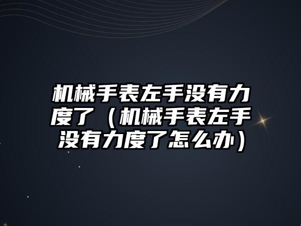 機械手表左手沒有力度了（機械手表左手沒有力度了怎么辦）