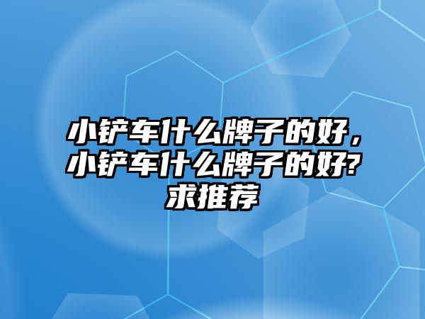 小鏟車什么牌子的好，小鏟車什么牌子的好?求推薦