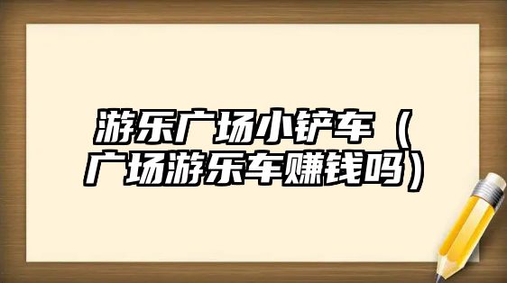 游樂廣場小鏟車（廣場游樂車賺錢嗎）