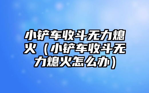 小鏟車收斗無力熄火（小鏟車收斗無力熄火怎么辦）