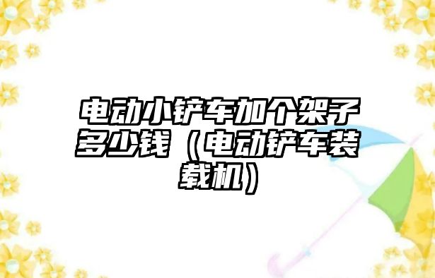 電動小鏟車加個架子多少錢（電動鏟車裝載機）