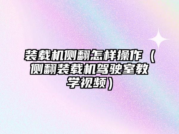 裝載機側翻怎樣操作（側翻裝載機駕駛室教學視頻）