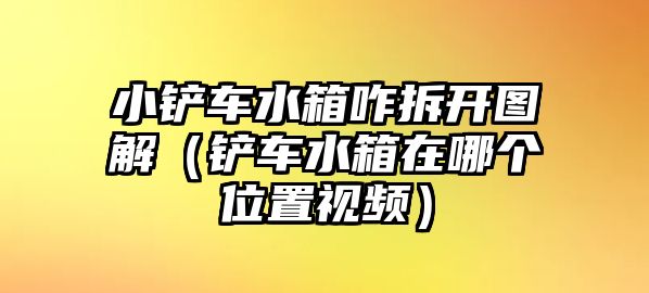 小鏟車水箱咋拆開圖解（鏟車水箱在哪個位置視頻）