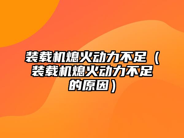 裝載機熄火動力不足（裝載機熄火動力不足的原因）