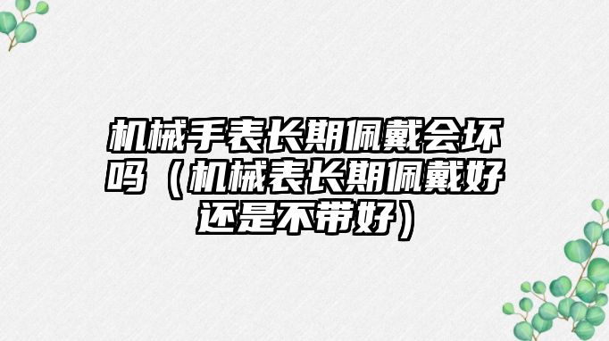 機械手表長期佩戴會壞嗎（機械表長期佩戴好還是不帶好）