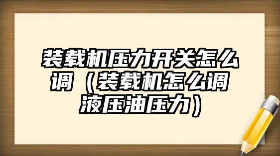 裝載機壓力開關怎么調（裝載機怎么調液壓油壓力）