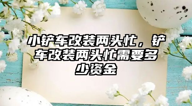 小鏟車改裝兩頭忙，鏟車改裝兩頭忙需要多少資金