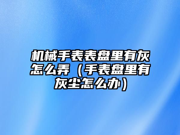 機械手表表盤里有灰怎么弄（手表盤里有灰塵怎么辦）