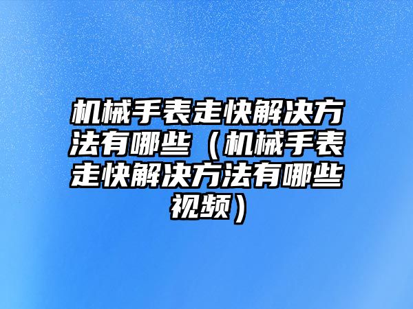 機械手表走快解決方法有哪些（機械手表走快解決方法有哪些視頻）