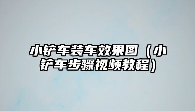 小鏟車裝車效果圖（小鏟車步驟視頻教程）