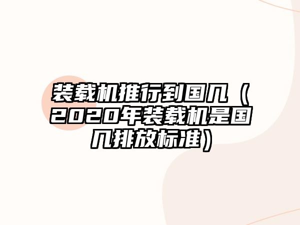 裝載機(jī)推行到國(guó)幾（2020年裝載機(jī)是國(guó)幾排放標(biāo)準(zhǔn)）