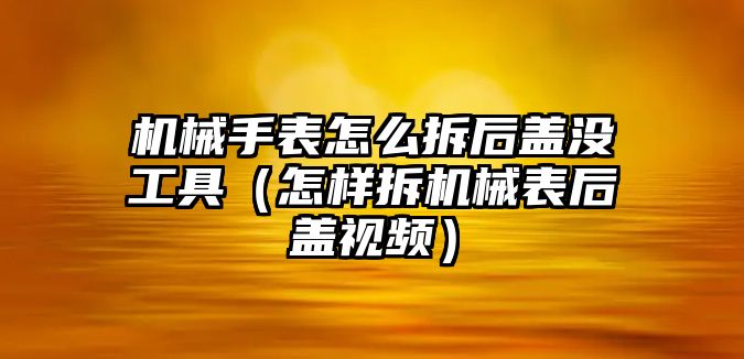 機械手表怎么拆后蓋沒工具（怎樣拆機械表后蓋視頻）